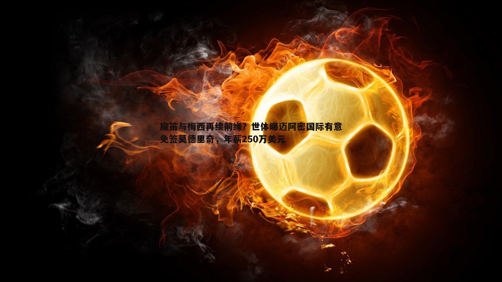 魔笛与梅西再续前缘?世体曝迈阿密国际有意免签莫德里奇,年薪250万美元