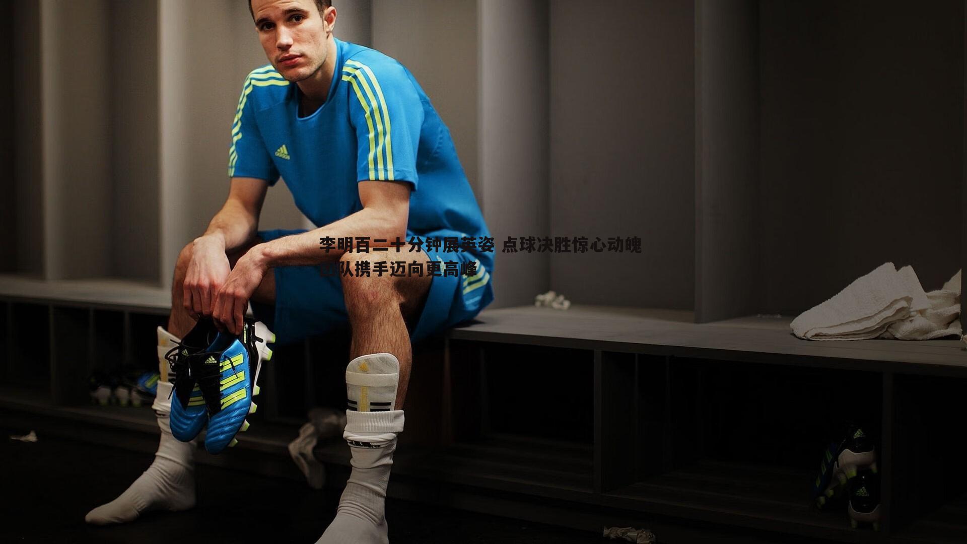 李明百二十分钟展英姿 点球决胜惊心动魄 团队携手迈向更高峰