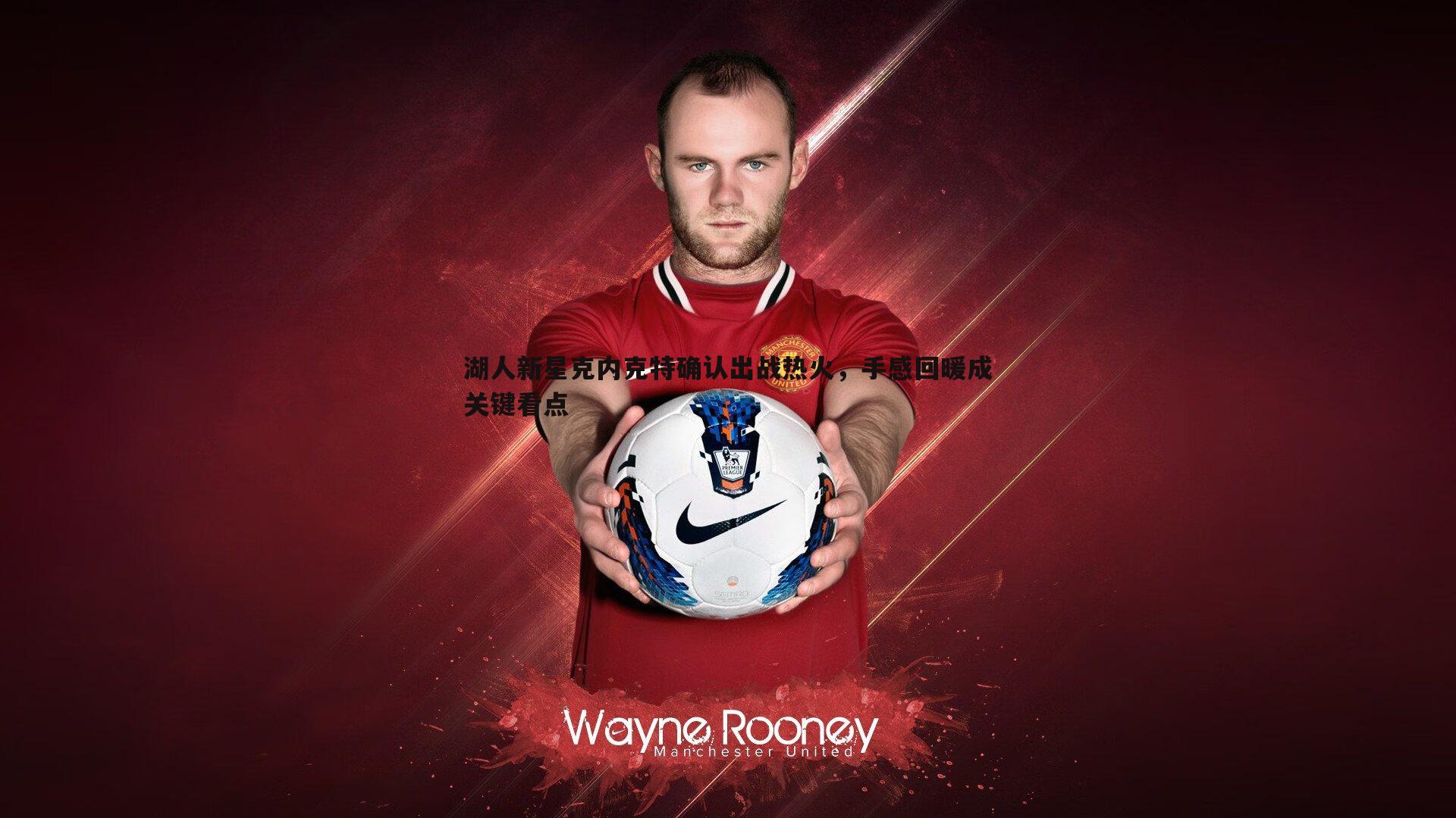 湖人新星克内克特确认出战热火,手感回暖成关键看点